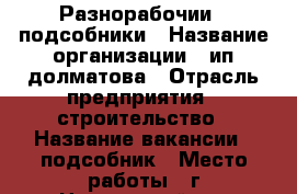 Разнорабочии  .подсобники › Название организации ­ ип долматова › Отрасль предприятия ­ строительство › Название вакансии ­ подсобник › Место работы ­ г.Новороссийск › Подчинение ­ прораб › Минимальный оклад ­ 30 000 › Максимальный оклад ­ 35 000 › Возраст от ­ 18 › Возраст до ­ 60 - Краснодарский край, Краснодар г. Работа » Вакансии   